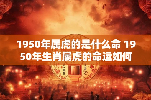 1950年属虎的是什么命 1950年生肖属虎的命运如何