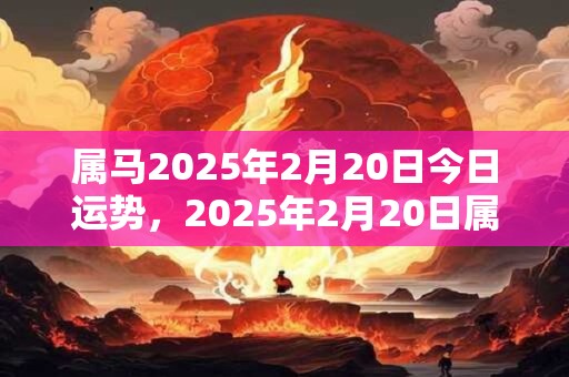 属马2025年2月20日今日运势，2025年2月20日属马人运势好吗？