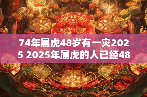 74年属虎48岁有一灾2025 2025年属虎的人已经48岁是否会遇到一场灾难
