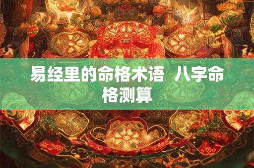 易经里的命格术语  八字命格测算