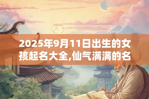 2025年9月11日出生的女孩起名大全,仙气满满的名字