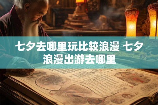 七夕去哪里玩比较浪漫 七夕浪漫出游去哪里
