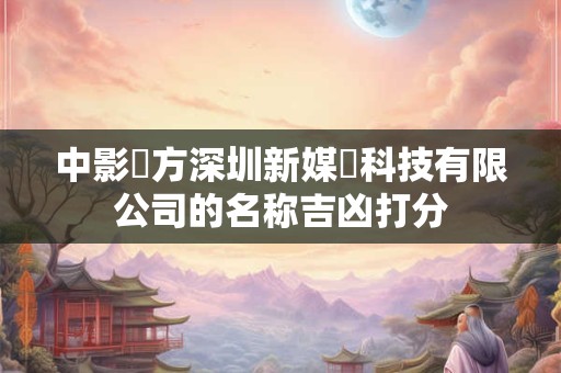 中影東方深圳新媒體科技有限公司的名称吉凶打分