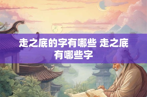 走之底的字有哪些 走之底有哪些字