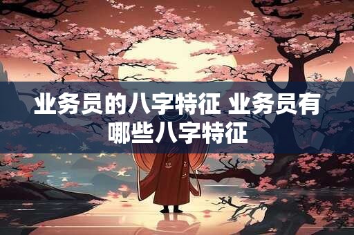 业务员的八字特征 业务员有哪些八字特征