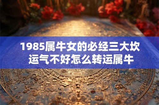 1985属牛女的必经三大坎 运气不好怎么转运属牛