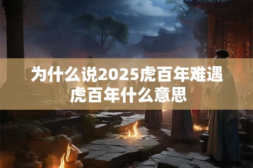 为什么说2025虎百年难遇 虎百年什么意思