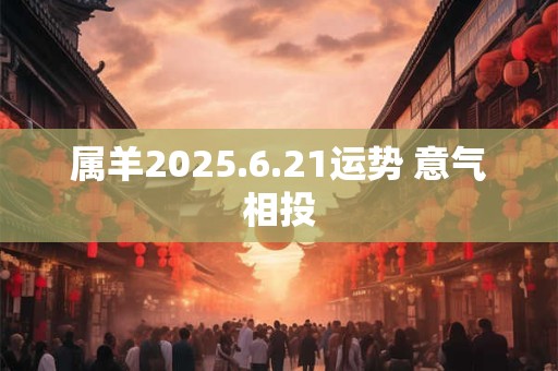 属羊2025.6.21运势 意气相投