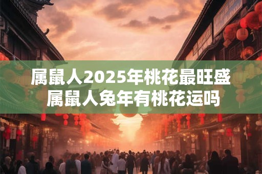 属鼠人2025年桃花最旺盛 属鼠人兔年有桃花运吗