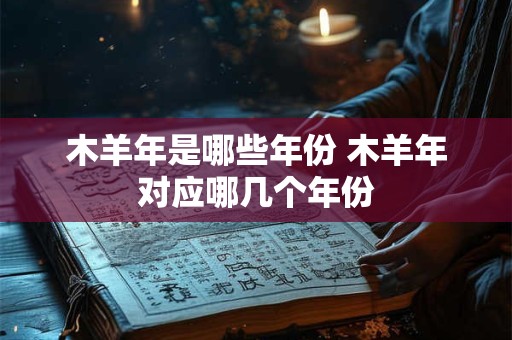 木羊年是哪些年份 木羊年对应哪几个年份