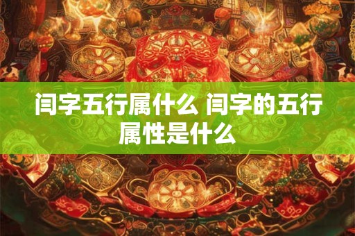 闫字五行属什么 闫字的五行属性是什么 闫字五行属什么 闫字的五行属性是什么