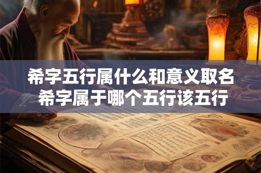 希字五行属什么和意义取名 希字属于哪个五行该五行有什么意义可以用来取名