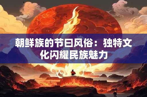 朝鲜族的节曰风俗：独特文化闪耀民族魅力