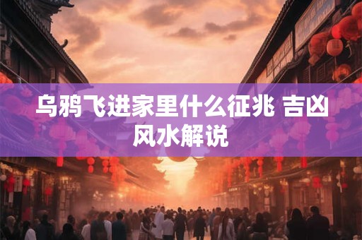 乌鸦飞进家里什么征兆 吉凶风水解说