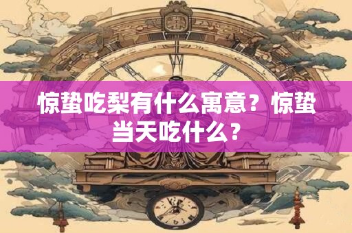 惊蛰吃梨有什么寓意?惊蛰当天吃什么? 惊蛰吃梨有什么寓意?惊蛰当天吃什么?