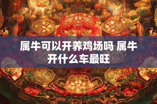 属牛可以开养鸡场吗 属牛开什么车最旺