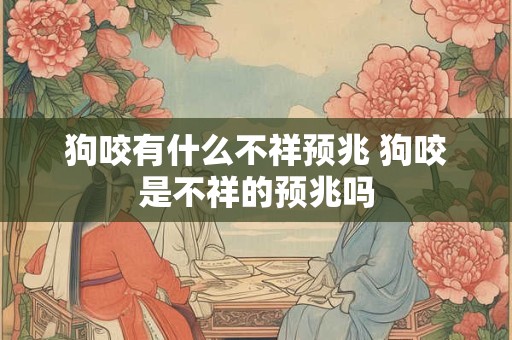 狗咬有什么不祥预兆 狗咬是不祥的预兆吗