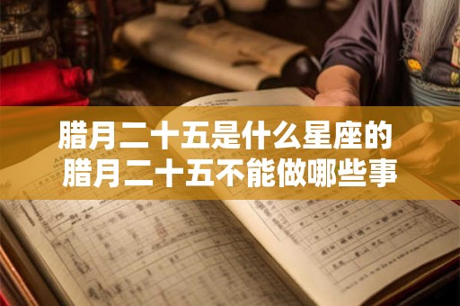 腊月二十五是什么星座的 腊月二十五不能做哪些事