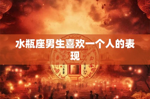 水瓶座男生喜欢一个人的表现
