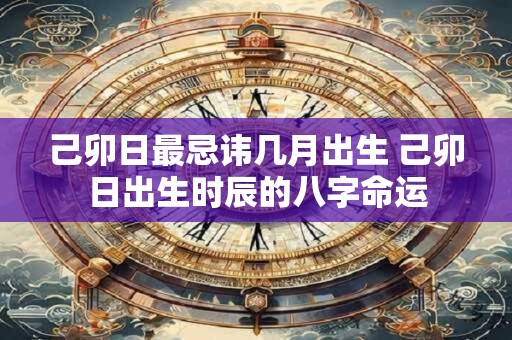 己卯日最忌讳几月出生 己卯日出生时辰的八字命运