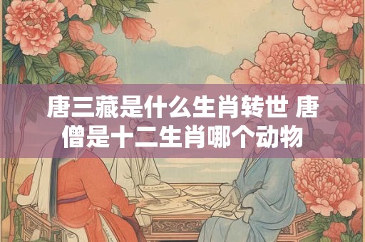 唐三藏是什么生肖转世 唐僧是十二生肖哪个动物