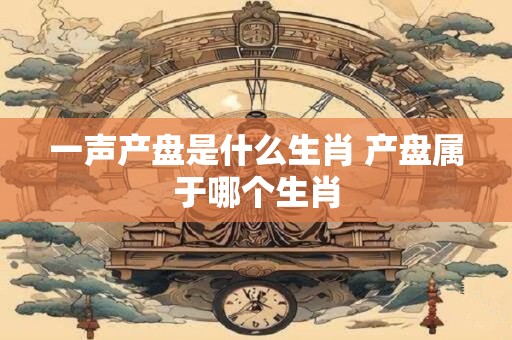 一声产盘是什么生肖 产盘属于哪个生肖