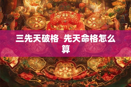 三先天破格  先天命格怎么算