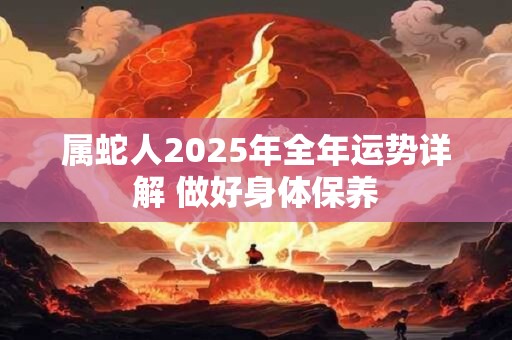 属蛇人2025年全年运势详解 做好身体保养 属蛇人2025年全年运势详解 做好身体保养