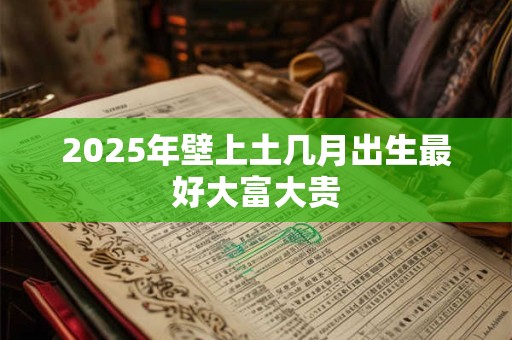2025年壁上土几月出生最好大富大贵
