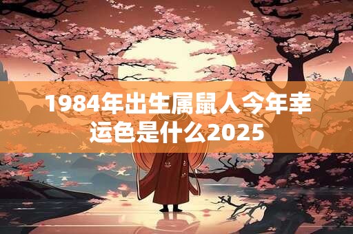 1984年出生属鼠人今年幸运色是什么2025 1984年出生属鼠人今年幸运色是什么2025
