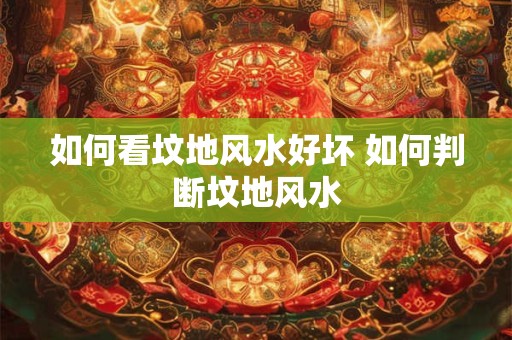 如何看坟地风水好坏 如何判断坟地风水