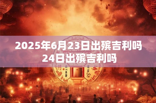 2025年6月23日出殡吉利吗 24日出殡吉利吗