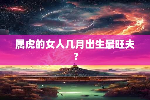 属虎的女人几月出生最旺夫？