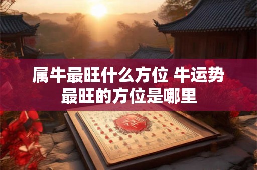 属牛最旺什么方位 牛运势最旺的方位是哪里