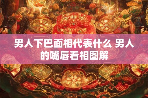 男人下巴面相代表什么 男人的嘴唇看相图解