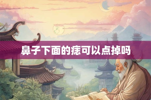 鼻子下面的痣可以点掉吗 鼻子下面的痣可以点掉吗