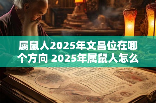 属鼠人2025年文昌位在哪个方向 2025年属鼠人怎么催旺文昌位