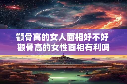 颧骨高的女人面相好不好 颧骨高的女性面相有利吗