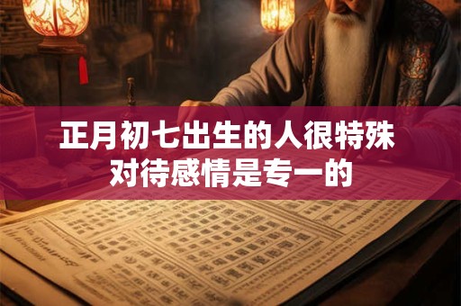 正月初七出生的人很特殊 对待感情是专一的