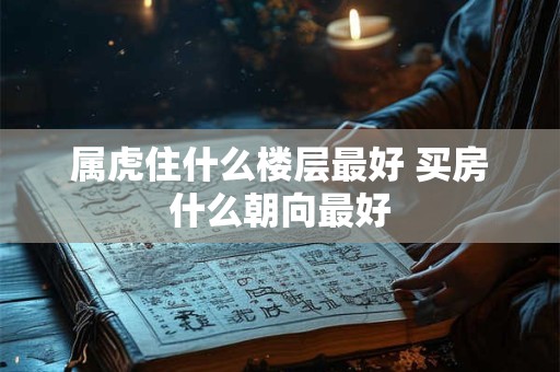 属虎住什么楼层最好 买房什么朝向最好