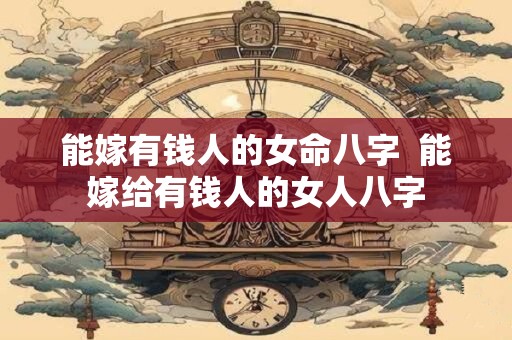 能嫁有钱人的女命八字  能嫁给有钱人的女人八字