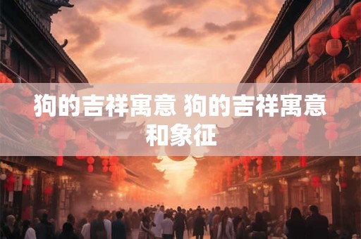 狗的吉祥寓意 狗的吉祥寓意和象征 狗的吉祥寓意 狗的吉祥寓意和象征