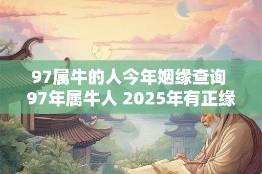 97属牛的人今年姻缘查询 97年属牛人 2025年有正缘吗