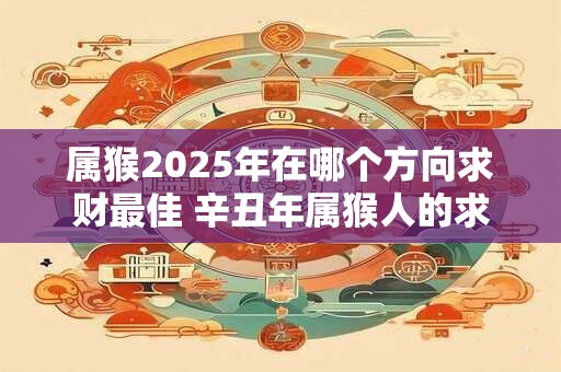 属猴2026年在哪个方向求财最佳 辛丑年属猴人的求财方位