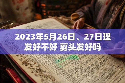 2023年5月26日、27日理发好不好 剪头发好吗