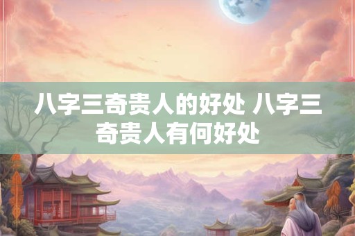 八字三奇贵人的好处 八字三奇贵人有何好处