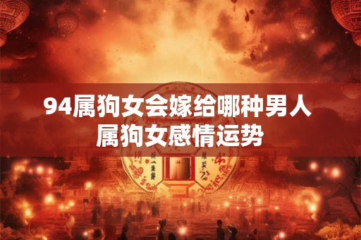 94属狗女会嫁给哪种男人 属狗女感情运势