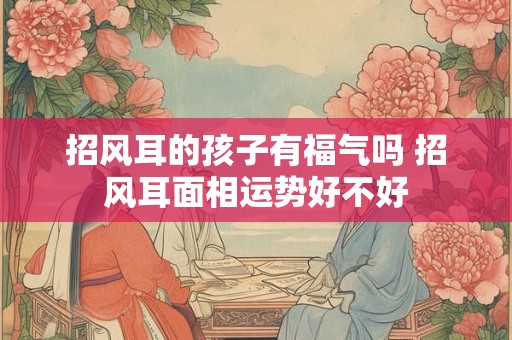 招风耳的孩子有福气吗 招风耳面相运势好不好