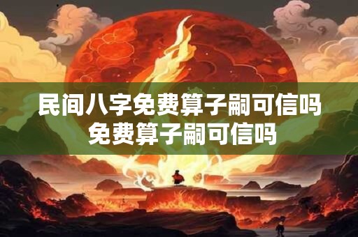 民间八字免费算子嗣可信吗 免费算子嗣可信吗