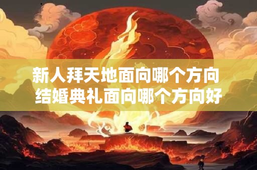 新人拜天地面向哪个方向 结婚典礼面向哪个方向好 新人拜天地面向哪个方向 结婚典礼面向哪个方向好
